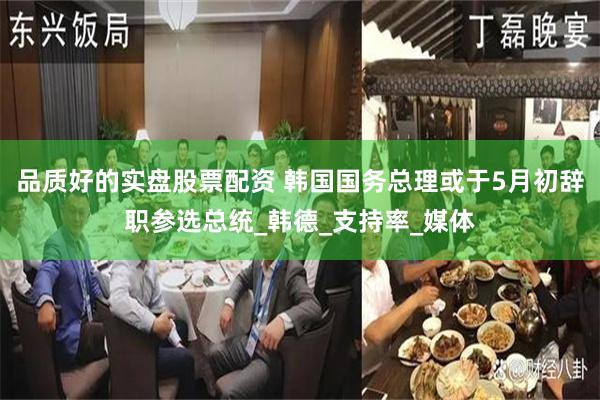 品质好的实盘股票配资 韩国国务总理或于5月初辞职参选总统_韩德_支持率_媒体