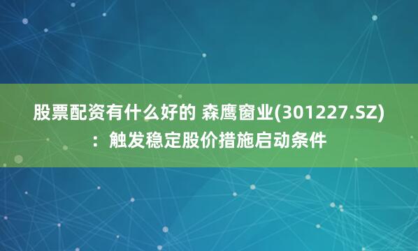 股票配资有什么好的 森鹰窗业(301227.SZ)：触发稳定股价措施启动条件