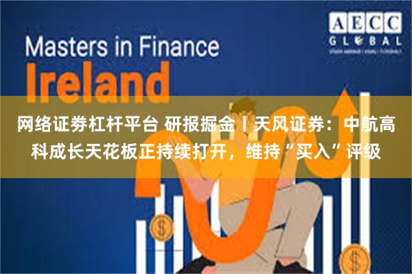 网络证劵杠杆平台 研报掘金丨天风证券：中航高科成长天花板正持续打开，维持“买入”评级