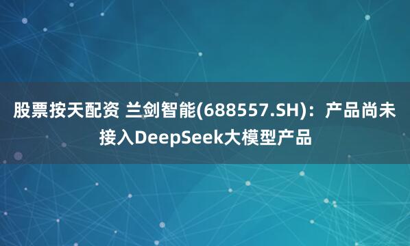 股票按天配资 兰剑智能(688557.SH)：产品尚未接入DeepSeek大模型产品