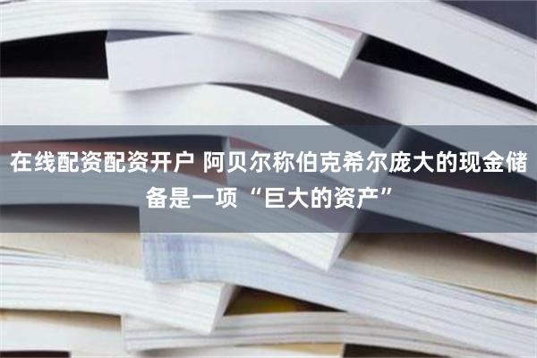 在线配资配资开户 阿贝尔称伯克希尔庞大的现金储备是一项 “巨大的资产”