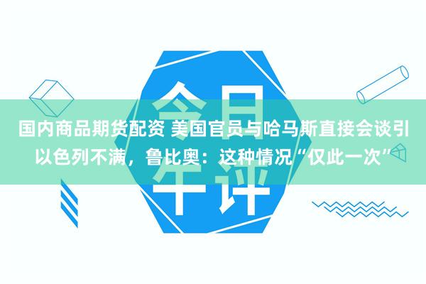 国内商品期货配资 美国官员与哈马斯直接会谈引以色列不满，鲁比奥：这种情况“仅此一次”