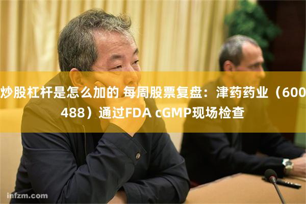 炒股杠杆是怎么加的 每周股票复盘：津药药业（600488）通过FDA cGMP现场检查