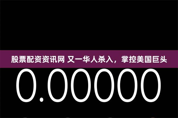 股票配资资讯网 又一华人杀入，掌控美国巨头