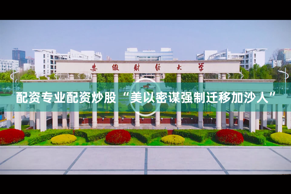 配资专业配资炒股 “美以密谋强制迁移加沙人”