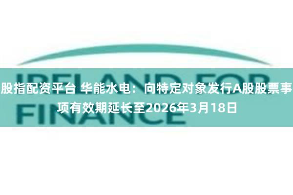 股指配资平台 华能水电：向特定对象发行A股股票事项有效期延长至2026年3月18日