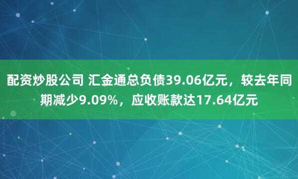配资炒股公司 汇金通总负债39.06亿元，较去年同期减少9.09%，应收账款达17.64亿元