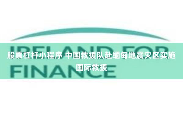 股票杠杆小程序 中国救援队赴缅甸地震灾区实施国际救援