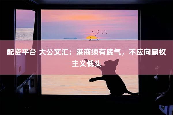 配资平台 大公文汇：港商须有底气，不应向霸权主义低头