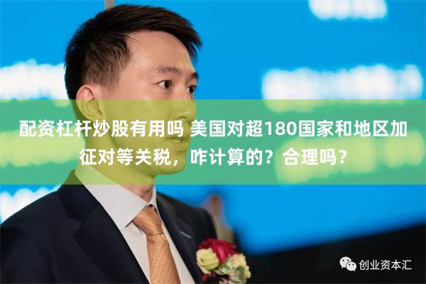 配资杠杆炒股有用吗 美国对超180国家和地区加征对等关税，咋计算的？合理吗？