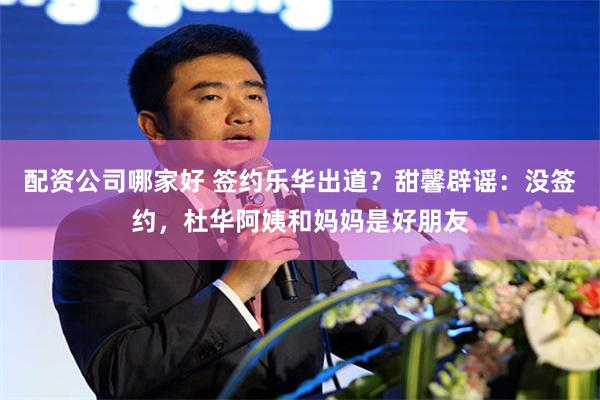 配资公司哪家好 签约乐华出道？甜馨辟谣：没签约，杜华阿姨和妈妈是好朋友
