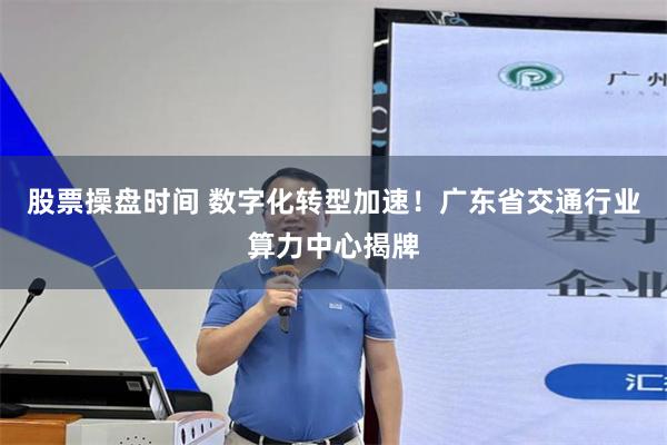 股票操盘时间 数字化转型加速！广东省交通行业算力中心揭牌