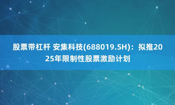股票带杠杆 安集科技(688019.SH)：拟推2025年限制性股票激励计划