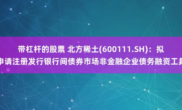 带杠杆的股票 北方稀土(600111.SH)：拟申请注册发行银行间债券市场非金融企业债务融资工具