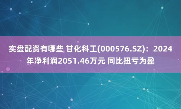 实盘配资有哪些 甘化科工(000576.SZ)：2024年净利润2051.46万元 同比扭亏为盈