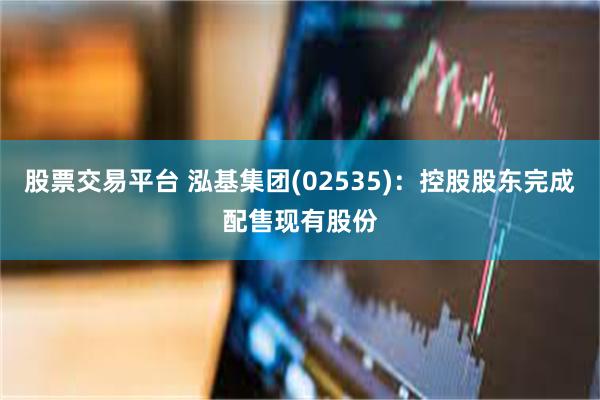 股票交易平台 泓基集团(02535)：控股股东完成配售现有股份