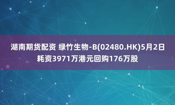湖南期货配资 绿竹生物-B(02480.HK)5月2日耗资3971万港元回购176万股