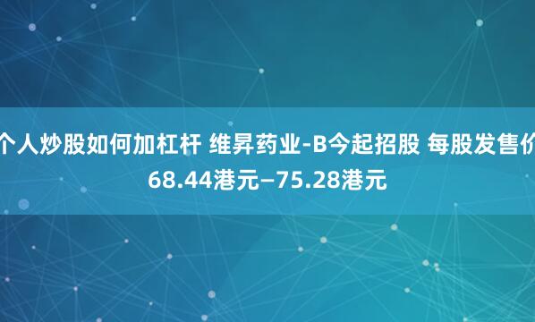 个人炒股如何加杠杆 维昇药业-B今起招股 每股发售价68.44港元—75.28港元