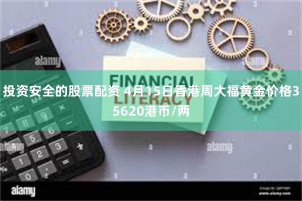 投资安全的股票配资 4月15日香港周大福黄金价格35620港币/两