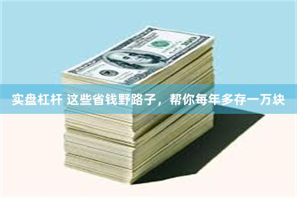 实盘杠杆 这些省钱野路子，帮你每年多存一万块