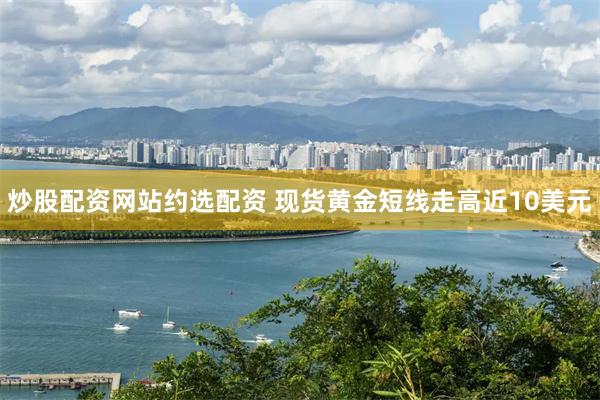 炒股配资网站约选配资 现货黄金短线走高近10美元