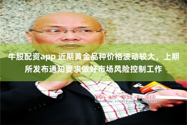 牛股配资app 近期黄金品种价格波动较大，上期所发布通知要求做好市场风险控制工作