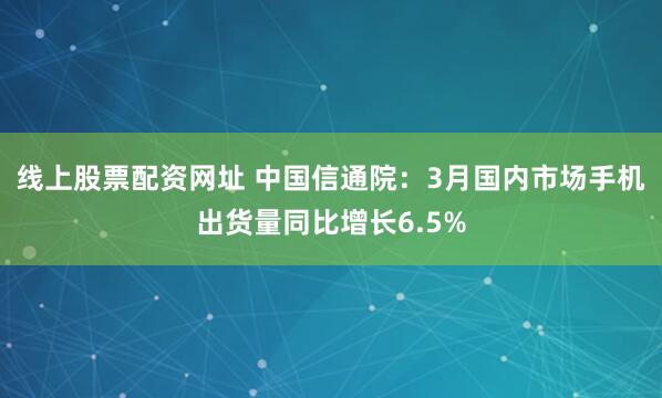 线上股票配资网址 中国信通院：3月国内市场手机出货量同比增长6.5%