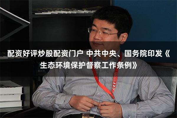 配资好评炒股配资门户 中共中央、国务院印发《生态环境保护督察工作条例》