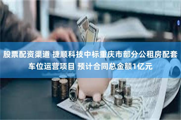 股票配资渠道 捷顺科技中标重庆市部分公租房配套车位运营项目 预计合同总金额1亿元