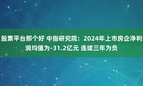 股票平台那个好 中指研究院：2024年上市房企净利润均值为-31.2亿元 连续三年为负