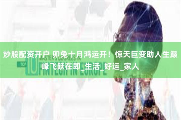 炒股配资开户 卯兔十月鸿运开！惊天巨变助人生巅峰飞跃在即_生活_好运_家人
