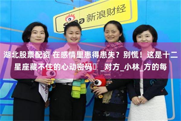 湖北股票配资 在感情里患得患失？别慌！这是十二星座藏不住的心动密码​_对方_小林_方的每