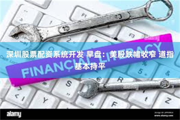 深圳股票配资系统开发 早盘：美股跌幅收窄 道指基本持平