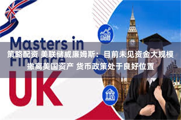 策略配资 美联储威廉姆斯：目前未见资金大规模撤离美国资产 货币政策处于良好位置