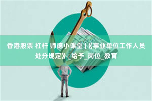 香港股票 杠杆 师德小课堂 |《事业单位工作人员处分规定》_给予_岗位_教育