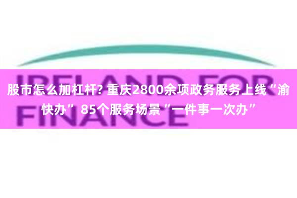 股市怎么加杠杆? 重庆2800余项政务服务上线“渝快办” 85个服务场景“一件事一次办”