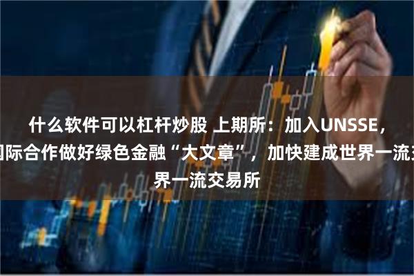 什么软件可以杠杆炒股 上期所：加入UNSSE，加强国际合作做好绿色金融“大文章”，加快建成世界一流交易所