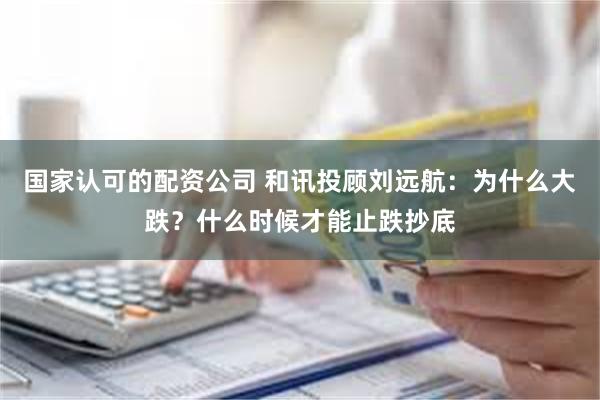 国家认可的配资公司 和讯投顾刘远航：为什么大跌？什么时候才能止跌抄底