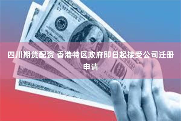 四川期货配资 香港特区政府即日起接受公司迁册申请