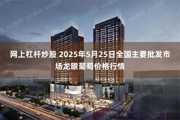 网上杠杆炒股 2025年5月25日全国主要批发市场龙眼葡萄价格行情