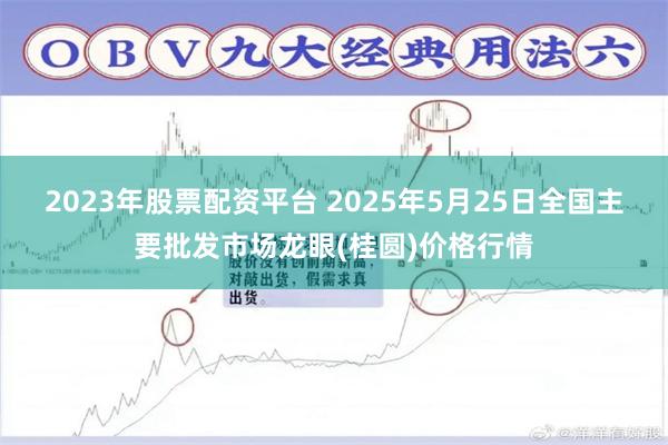 2023年股票配资平台 2025年5月25日全国主要批发市场龙眼(桂圆)价格行情