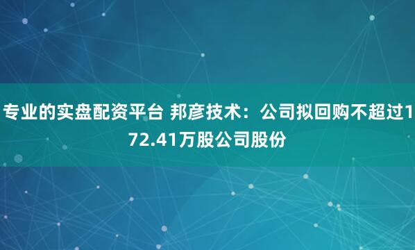 专业的实盘配资平台 邦彦技术：公司拟回购不超过172.41万股公司股份
