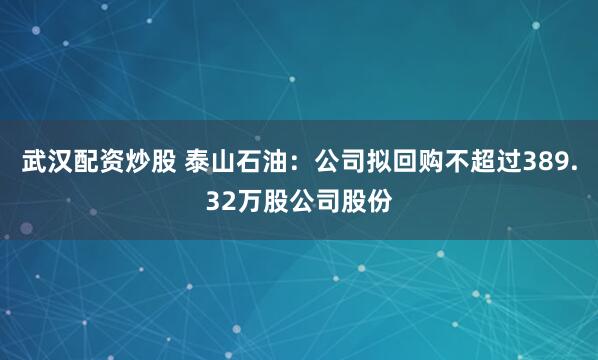 武汉配资炒股 泰山石油：公司拟回购不超过389.32万股公司股份