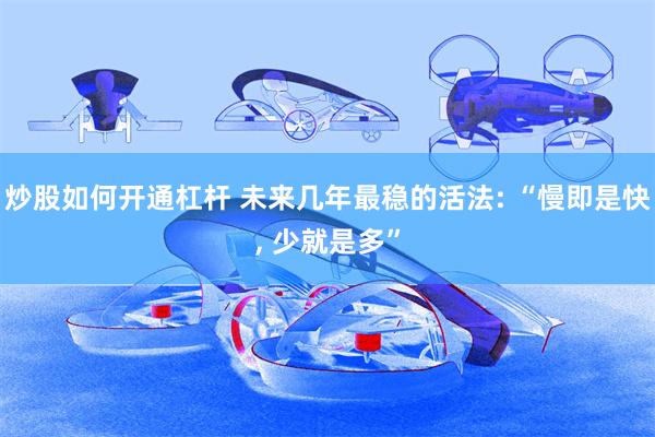 炒股如何开通杠杆 未来几年最稳的活法: “慢即是快, 少就是多”