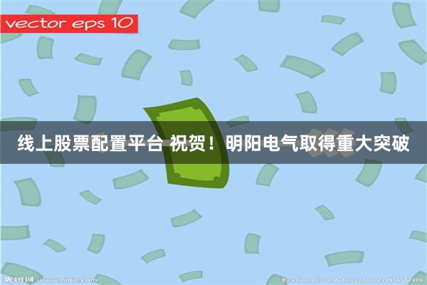 线上股票配置平台 祝贺！明阳电气取得重大突破