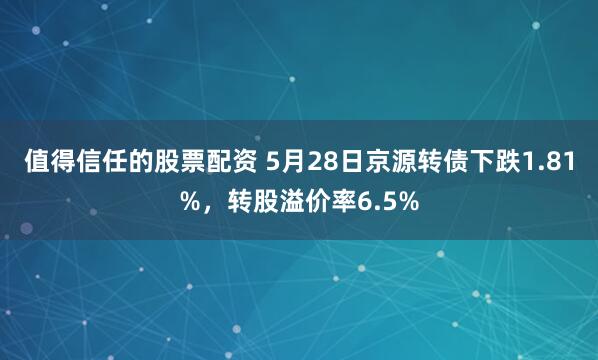 值得信任的股票配资 5月28日京源转债下跌1.81%，转股溢价率6.5%