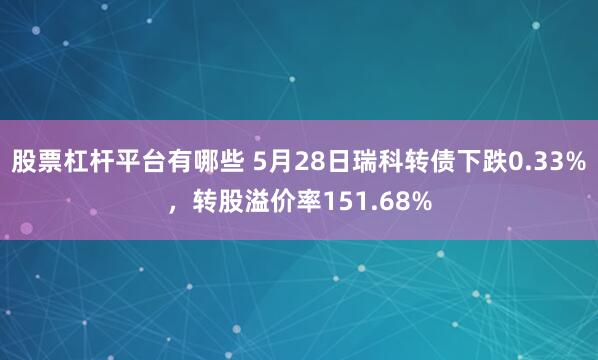 股票杠杆平台有哪些 5月28日瑞科转债下跌0.33%，转股溢价率151.68%
