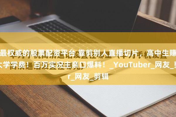最权威的股票配资平台 靠剪别人直播切片，高中生赚到大学学费！百万实况主亲口爆料！_YouTuber_网友_剪辑