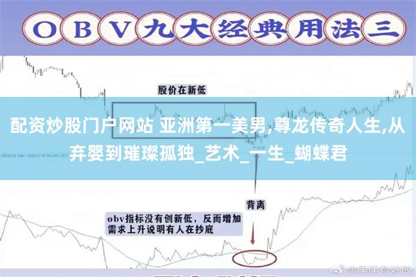 配资炒股门户网站 亚洲第一美男,尊龙传奇人生,从弃婴到璀璨孤独_艺术_一生_蝴蝶君