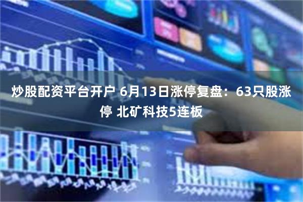 炒股配资平台开户 6月13日涨停复盘：63只股涨停 北矿科技5连板